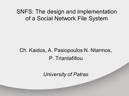 SNFS: The design and implementation of a Social Network File System Ch. Kaidos, A. Pasiopoulos N. Ntarmos, P. Triantafillou University of Patras.