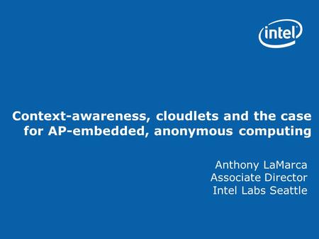 Context-awareness, cloudlets and the case for AP-embedded, anonymous computing Anthony LaMarca Associate Director Intel Labs Seattle.