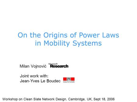 Milan Vojnović Joint work with: Jean-Yves Le Boudec Workshop on Clean Slate Network Design, Cambridge, UK, Sept 18, 2006 On the Origins of Power Laws in.
