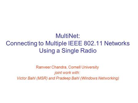 MultiNet: Connecting to Multiple IEEE 802.11 Networks Using a Single Radio Ranveer Chandra, Cornell University joint work with: Victor Bahl (MSR) and Pradeep.