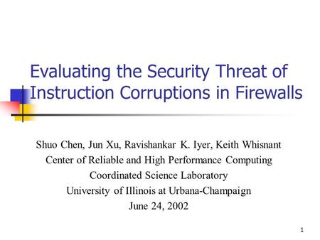 1 Evaluating the Security Threat of Instruction Corruptions in Firewalls Shuo Chen, Jun Xu, Ravishankar K. Iyer, Keith Whisnant Center of Reliable and.
