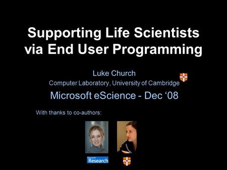 Supporting Life Scientists via End User Programming Luke Church Computer Laboratory, University of Cambridge Microsoft eScience - Dec 08 With thanks to.