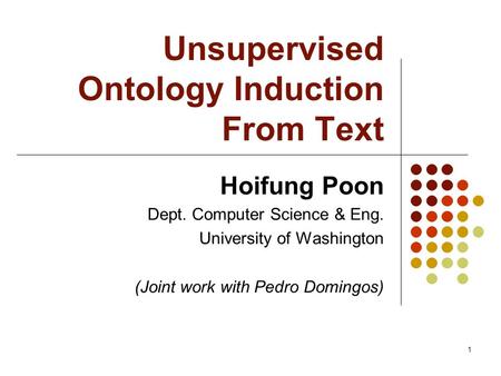 1 Unsupervised Ontology Induction From Text Hoifung Poon Dept. Computer Science & Eng. University of Washington (Joint work with Pedro Domingos)
