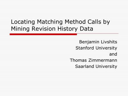 Locating Matching Method Calls by Mining Revision History Data Benjamin Livshits Stanford University and Thomas Zimmermann Saarland University.