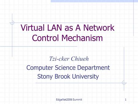 EdgeNet2006 Summit1 Virtual LAN as A Network Control Mechanism Tzi-cker Chiueh Computer Science Department Stony Brook University.