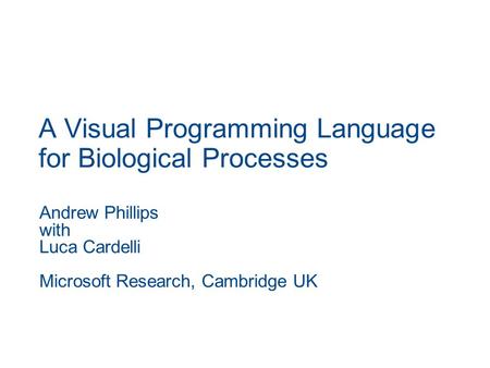 A Visual Programming Language for Biological Processes Andrew Phillips with Luca Cardelli Microsoft Research, Cambridge UK.