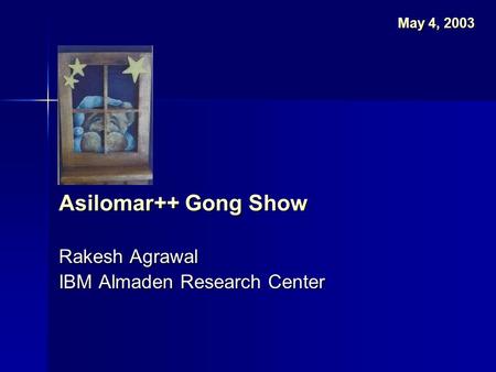 Asilomar++ Gong Show Rakesh Agrawal IBM Almaden Research Center May 4, 2003.