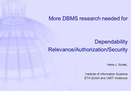 More DBMS research needed for Dependability Relevance/Authorization/Security Hans-J. Schek, Institute of Information Systems ETH Zürich and UMIT Innsbruck.
