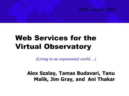 Web Services for the Virtual Observatory Alex Szalay, Tamas Budavari, Tanu Malik, Jim Gray, and Ani Thakar SPIE, Hawaii, 2002 (Living in an exponential.