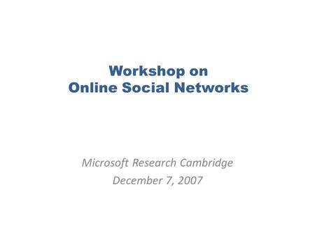 Workshop on Online Social Networks Microsoft Research Cambridge December 7, 2007.