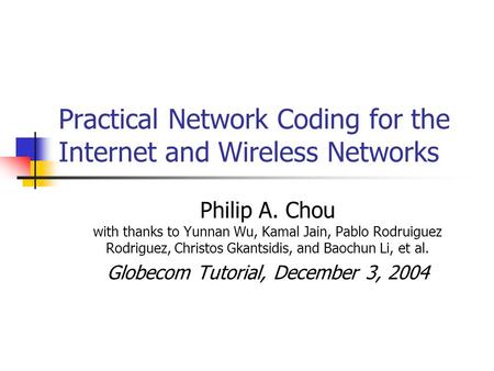 Practical Network Coding for the Internet and Wireless Networks Philip A. Chou with thanks to Yunnan Wu, Kamal Jain, Pablo Rodruiguez Rodriguez, Christos.