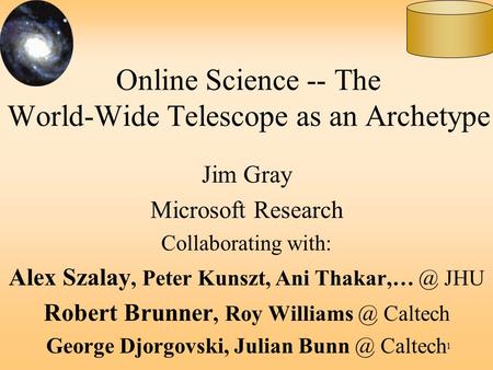 1 Online Science -- The World-Wide Telescope as an Archetype Jim Gray Microsoft Research Collaborating with: Alex Szalay, Peter Kunszt, Ani