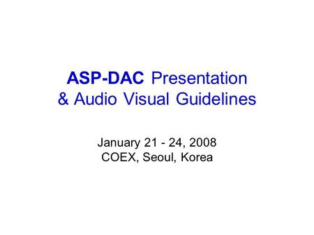 ASP-DAC Presentation & Audio Visual Guidelines January 21 - 24, 2008 COEX, Seoul, Korea.