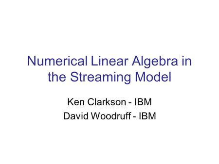 Numerical Linear Algebra in the Streaming Model Ken Clarkson - IBM David Woodruff - IBM.