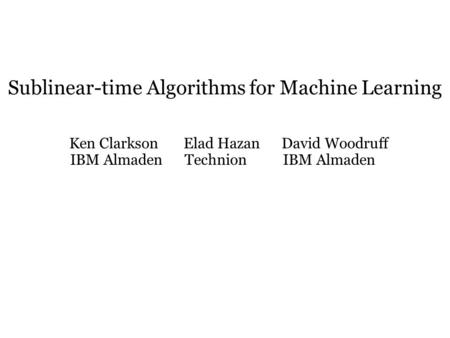 Sublinear-time Algorithms for Machine Learning Ken Clarkson Elad Hazan David Woodruff IBM Almaden Technion IBM Almaden.