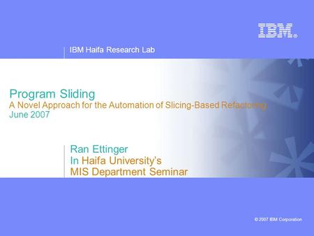 IBM Haifa Research Lab © 2007 IBM Corporation Program Sliding A Novel Approach for the Automation of Slicing-Based Refactoring June 2007 Ran Ettinger In.