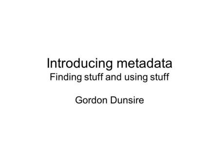 Introducing metadata Finding stuff and using stuff Gordon Dunsire.