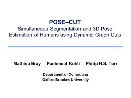 POSE–CUT Simultaneous Segmentation and 3D Pose Estimation of Humans using Dynamic Graph Cuts Mathieu Bray Pushmeet Kohli Philip H.S. Torr Department of.