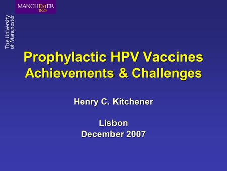 Prophylactic HPV Vaccines Achievements & Challenges Henry C. Kitchener Lisbon December 2007.