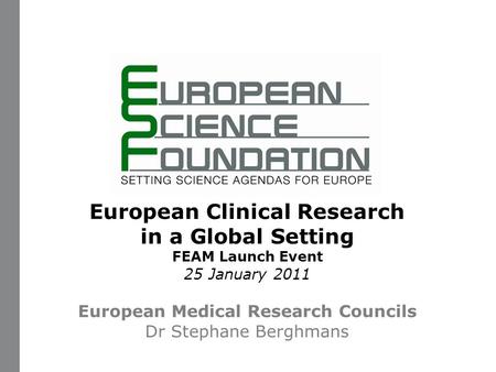 Www.esf.org 1 European Clinical Research in a Global Setting FEAM Launch Event 25 January 2011 European Medical Research Councils Dr Stephane Berghmans.