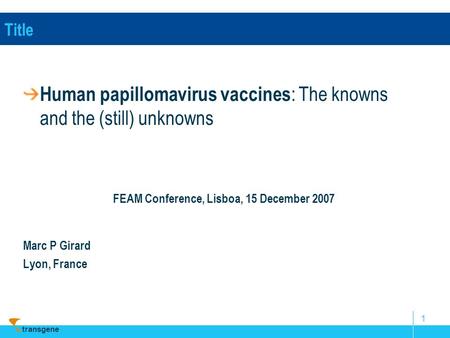Transgene 1 Title Human papillomavirus vaccines : The knowns and the (still) unknowns FEAM Conference, Lisboa, 15 December 2007 Marc P Girard Lyon, France.
