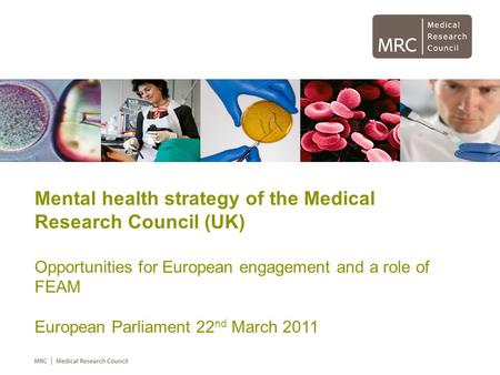 Mental health strategy of the Medical Research Council (UK) Opportunities for European engagement and a role of FEAM European Parliament 22 nd March 2011.
