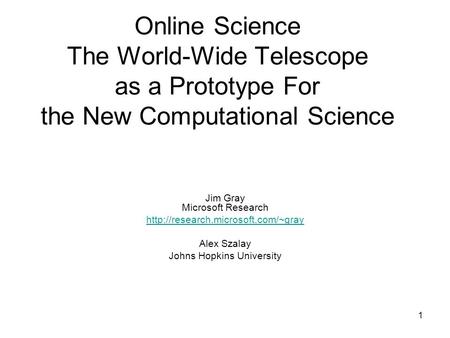 1 Online Science The World-Wide Telescope as a Prototype For the New Computational Science Jim Gray Microsoft Research