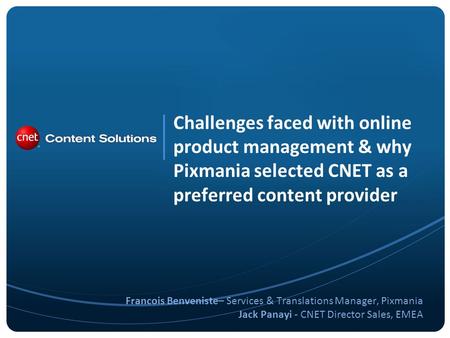 Challenges faced with online product management & why Pixmania selected CNET as a preferred content provider Francois Benveniste– Services & Translations.