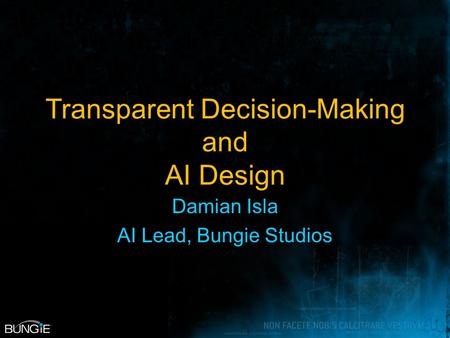 Transparent Decision-Making and AI Design Damian Isla AI Lead, Bungie Studios.