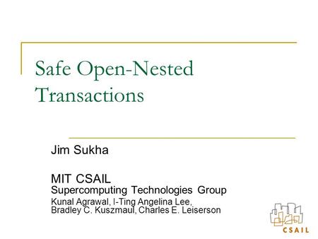 Safe Open-Nested Transactions Jim Sukha MIT CSAIL Supercomputing Technologies Group Kunal Agrawal, I-Ting Angelina Lee, Bradley C. Kuszmaul, Charles E.