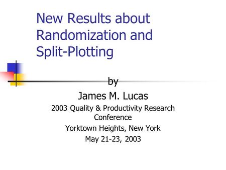 New Results about Randomization and Split-Plotting by James M. Lucas 2003 Quality & Productivity Research Conference Yorktown Heights, New York May 21-23,