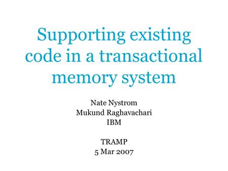Supporting existing code in a transactional memory system Nate Nystrom Mukund Raghavachari IBM TRAMP 5 Mar 2007.