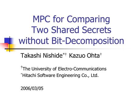 MPC for Comparing Two Shared Secrets without Bit-Decomposition Takashi Nishide * Kazuo Ohta The University of Electro-Communications * Hitachi Software.