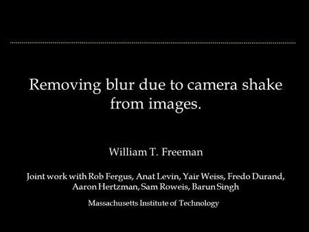 Removing blur due to camera shake from images. William T. Freeman Joint work with Rob Fergus, Anat Levin, Yair Weiss, Fredo Durand, Aaron Hertzman, Sam.