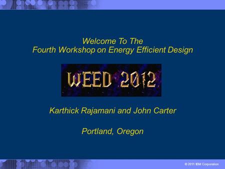 © 2011 IBM Corporation Karthick Rajamani and John Carter Welcome To The Fourth Workshop on Energy Efficient Design Portland, Oregon.