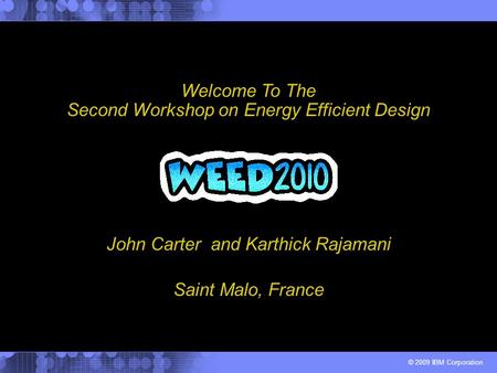 © 2009 IBM Corporation John Carter and Karthick Rajamani Welcome To The Second Workshop on Energy Efficient Design Saint Malo, France.