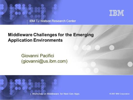 © 2007 IBM Corporation | Workshop on Middleware for Next Gen Apps IBM TJ Watson Research Center Middleware Challenges for the Emerging Application Environments.