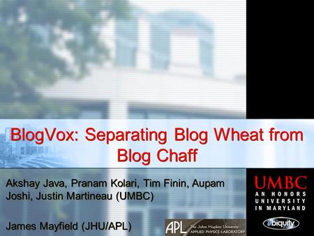 BlogVox: Separating Blog Wheat from Blog Chaff Akshay Java, Pranam Kolari, Tim Finin, Aupam Joshi, Justin Martineau (UMBC) James Mayfield (JHU/APL) Akshay.