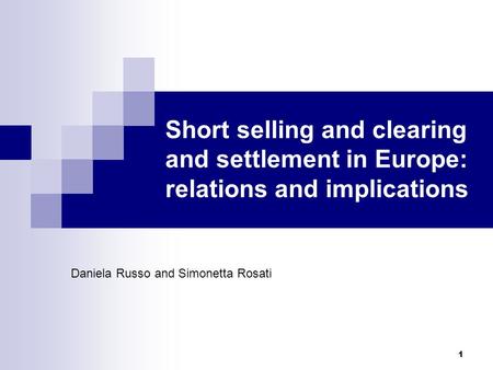 1 Short selling and clearing and settlement in Europe: relations and implications Daniela Russo and Simonetta Rosati.