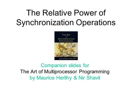 The Relative Power of Synchronization Operations Companion slides for The Art of Multiprocessor Programming by Maurice Herlihy & Nir Shavit.