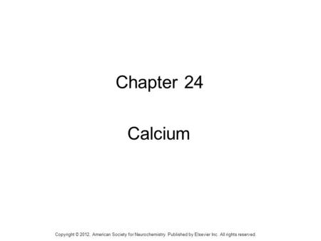 1 Chapter 24 Calcium Copyright © 2012, American Society for Neurochemistry. Published by Elsevier Inc. All rights reserved.