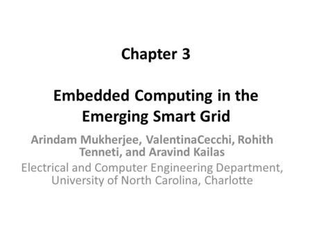 Chapter 3 Embedded Computing in the Emerging Smart Grid Arindam Mukherjee, ValentinaCecchi, Rohith Tenneti, and Aravind Kailas Electrical and Computer.