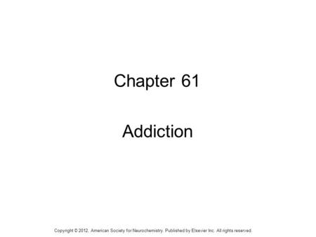 1 Chapter 61 Addiction Copyright © 2012, American Society for Neurochemistry. Published by Elsevier Inc. All rights reserved.
