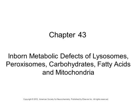 1 Chapter 43 Inborn Metabolic Defects of Lysosomes, Peroxisomes, Carbohydrates, Fatty Acids and Mitochondria Copyright © 2012, American Society for Neurochemistry.