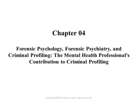 Chapter 04 Forensic Psychology, Forensic Psychiatry, and Criminal Profiling: The Mental Health Professional's Contribution to Criminal Profiling Copyright.