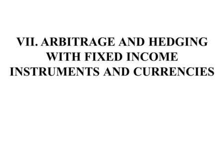 VII. ARBITRAGE AND HEDGING WITH FIXED INCOME INSTRUMENTS AND CURRENCIES.
