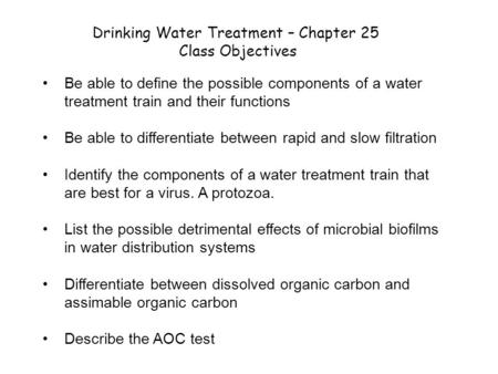 Drinking Water Treatment – Chapter 25 Class Objectives Be able to define the possible components of a water treatment train and their functions Be able.