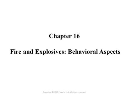 Chapter 16 Fire and Explosives: Behavioral Aspects Copyright ©2012 Elsevier Ltd. All rights reserved.