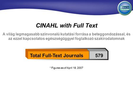 CINAHL with Full Text * Figures as of April 18, 2007 A világ legmagasabb színvonalú kutatási forrása a beteggondozással, és az ezzel kapcsolatos egészségüggyel.