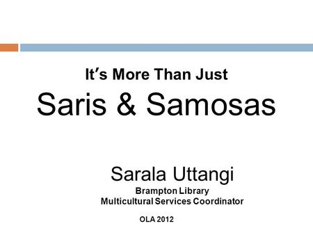 It s More Than Just Saris & Samosas Sarala Uttangi Brampton Library Multicultural Services Coordinator OLA 2012.